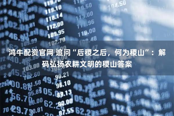 鸿牛配资官网 追问“后稷之后，何为稷山”：解码弘扬农耕文明的稷山答案