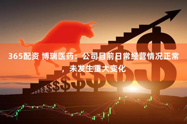 365配资 博瑞医药：公司目前日常经营情况正常，未发生重大变化