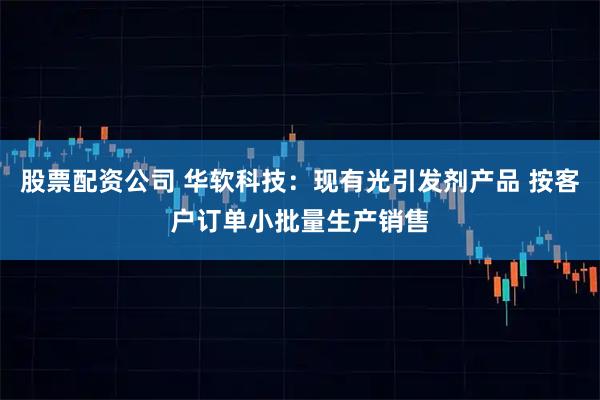 股票配资公司 华软科技：现有光引发剂产品 按客户订单小批量生产销售