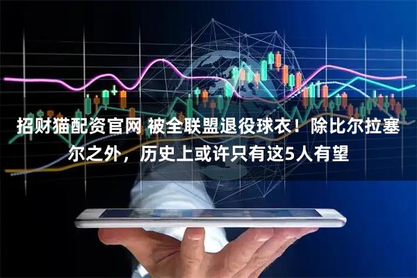 招财猫配资官网 被全联盟退役球衣！除比尔拉塞尔之外，历史上或许只有这5人有望