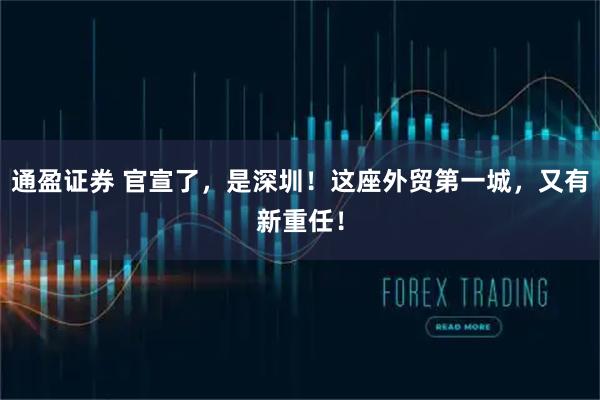 通盈证券 官宣了，是深圳！这座外贸第一城，又有新重任！