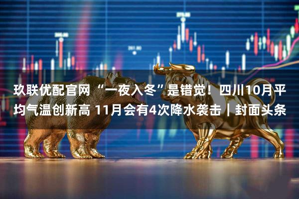 玖联优配官网 “一夜入冬”是错觉！四川10月平均气温创新高 11月会有4次降水袭击｜封面头条