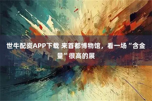 世牛配资APP下载 来首都博物馆，看一场“含金量”很高的展