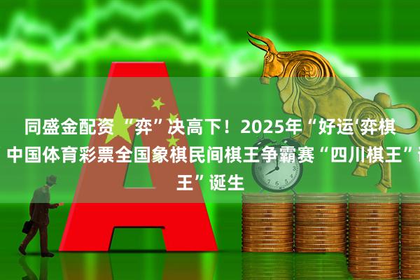 同盛金配资 “弈”决高下！2025年“好运‘弈棋’来”中国体育彩票全国象棋民间棋王争霸赛“四川棋王”诞生