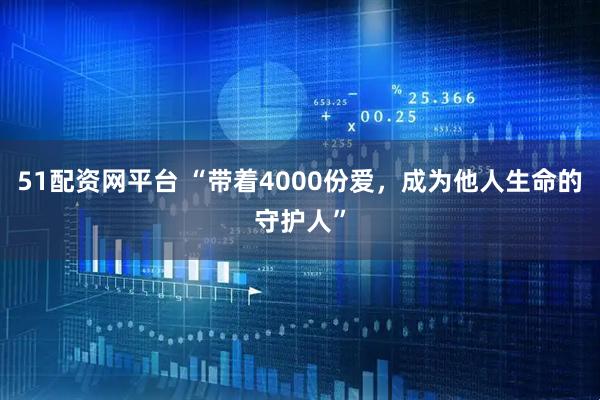 51配资网平台 “带着4000份爱，成为他人生命的守护人”