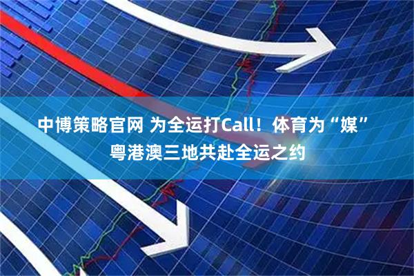 中博策略官网 为全运打Call！体育为“媒”&#32;粤港澳三地共赴全运之约