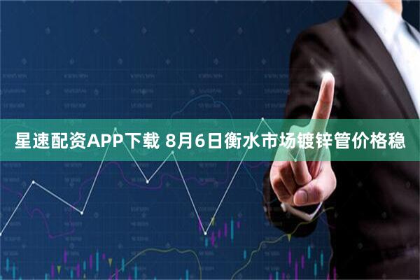星速配资APP下载 8月6日衡水市场镀锌管价格稳