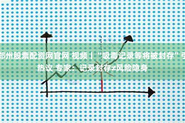 郑州股票配资网官网 视频丨“吸毒记录等将被封存”引热议&#32;专家：记录封存≠风险隐身