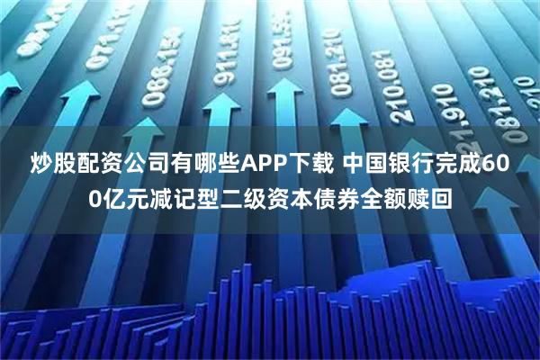 炒股配资公司有哪些APP下载 中国银行完成600亿元减记型二级资本债券全额赎回