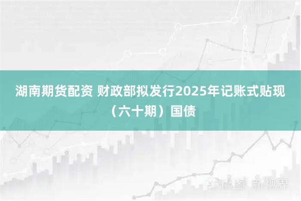 湖南期货配资 财政部拟发行2025年记账式贴现（六十期）国债
