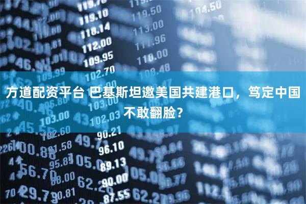 方道配资平台 巴基斯坦邀美国共建港口，笃定中国不敢翻脸？