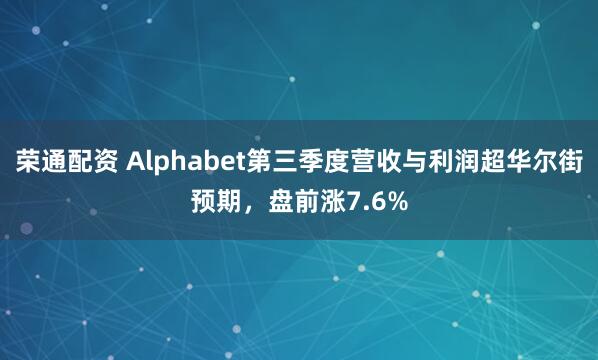 荣通配资 Alphabet第三季度营收与利润超华尔街预期，盘前涨7.6%