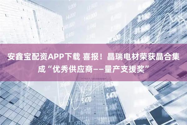 安鑫宝配资APP下载 喜报！晶瑞电材荣获晶合集成“优秀供应商——量产支援奖”