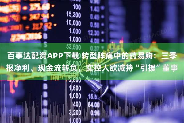 百事达配资APP下载 转型阵痛中的药易购：三季报净利、现金流转负，实控人欲减持“引援”董事