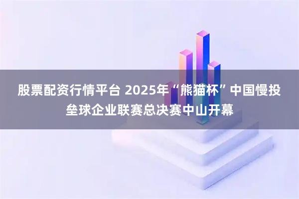 股票配资行情平台 2025年“熊猫杯”中国慢投垒球企业联赛总决赛中山开幕