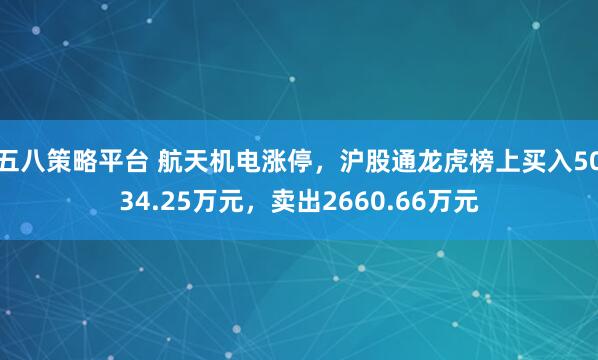 五八策略平台 航天机电涨停，沪股通龙虎榜上买入5034.25万元，卖出2660.66万元