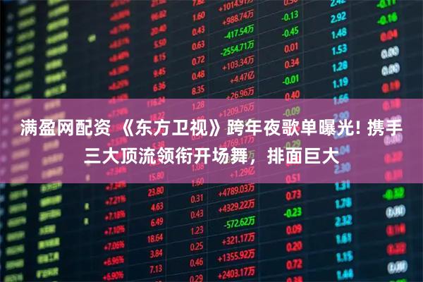 满盈网配资 《东方卫视》跨年夜歌单曝光! 携手三大顶流领衔开场舞，排面巨大