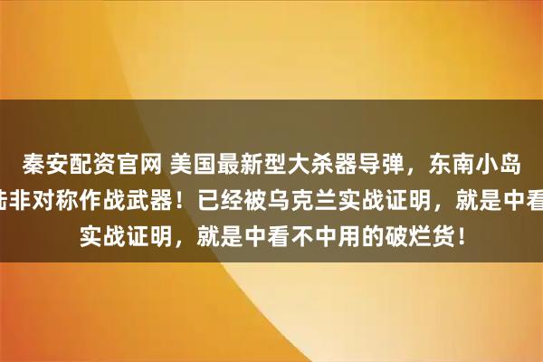 秦安配资官网 美国最新型大杀器导弹，东南小岛寄以厚望，反登陆非对称作战武器！已经被乌克兰实战证明，就是中看不中用的破烂货！