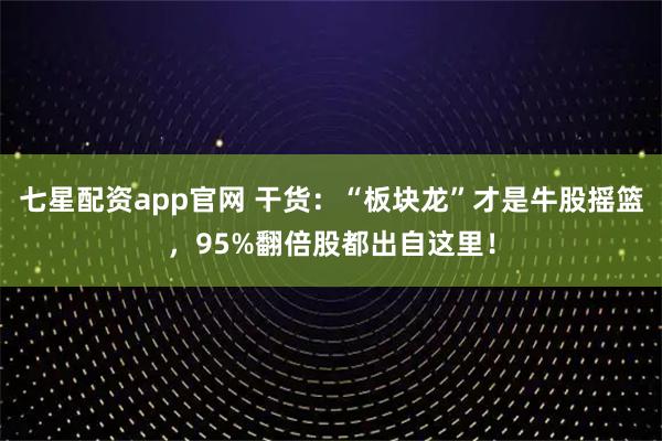 七星配资app官网 干货：“板块龙”才是牛股摇篮，95%翻倍股都出自这里！