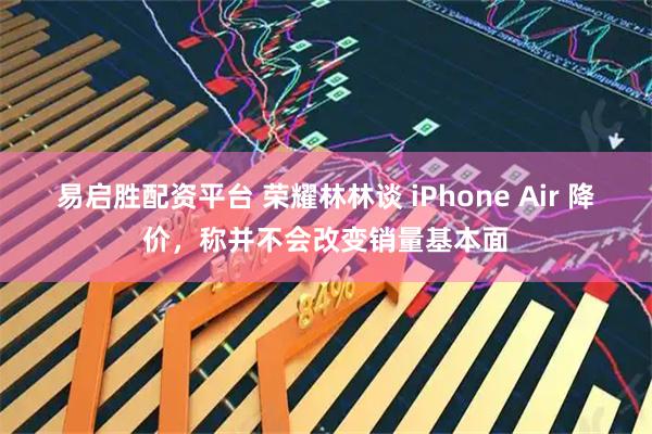 易启胜配资平台 荣耀林林谈 iPhone Air 降价，称并不会改变销量基本面