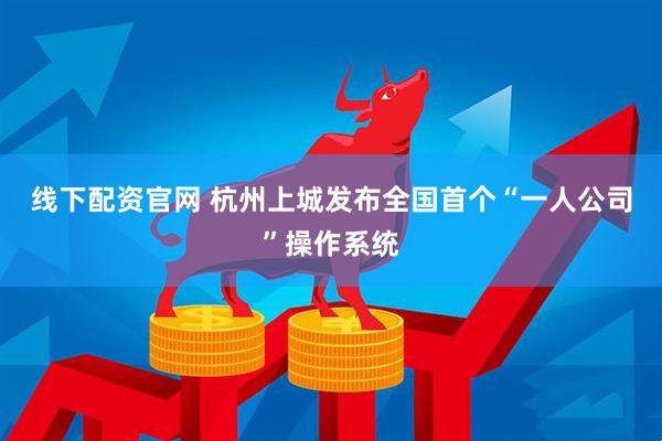 线下配资官网 杭州上城发布全国首个“一人公司”操作系统