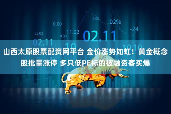 山西太原股票配资网平台 金价涨势如虹！黄金概念股批量涨停 多只低PE标的被融资客买爆