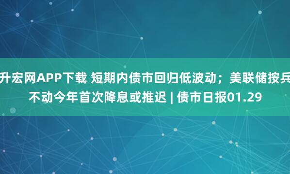 升宏网APP下载 短期内债市回归低波动；美联储按兵不动今年首次降息或推迟 | 债市日报01.29