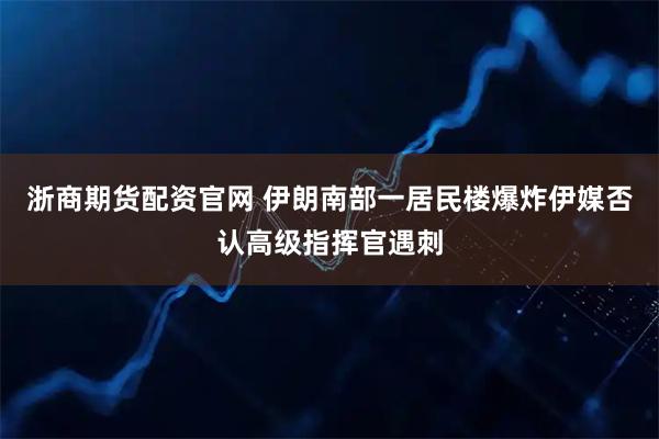 浙商期货配资官网 伊朗南部一居民楼爆炸　伊媒否认高级指挥官遇刺