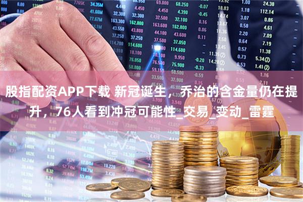 股指配资APP下载 新冠诞生，乔治的含金量仍在提升，76人看到冲冠可能性_交易_变动_雷霆