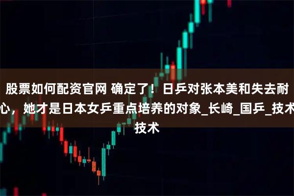 股票如何配资官网 确定了！日乒对张本美和失去耐心，她才是日本女乒重点培养的对象_长崎_国乒_技术
