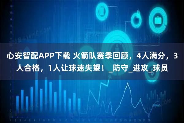 心安智配APP下载 火箭队赛季回顾，4人满分，3人合格，1人让球迷失望！_防守_进攻_球员