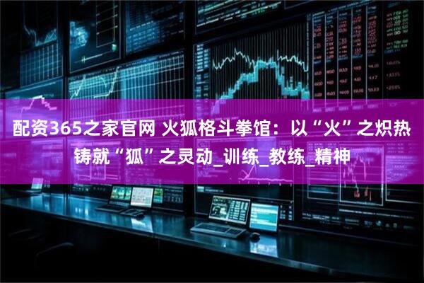 配资365之家官网 火狐格斗拳馆：以“火”之炽热铸就“狐”之灵动_训练_教练_精神