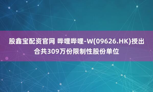 股鑫宝配资官网 哔哩哔哩-W(09626.HK)授出合共309万份限制性股份单位