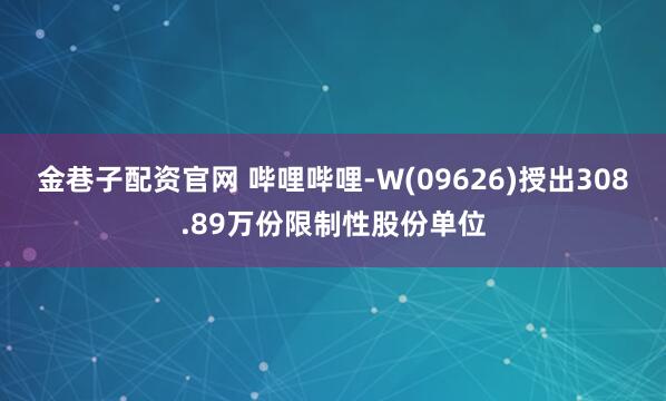金巷子配资官网 哔哩哔哩-W(09626)授出308.89万份限制性股份单位