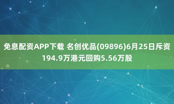 免息配资APP下载 名创优品(09896)6月25日斥资194.9万港元回购5.56万股