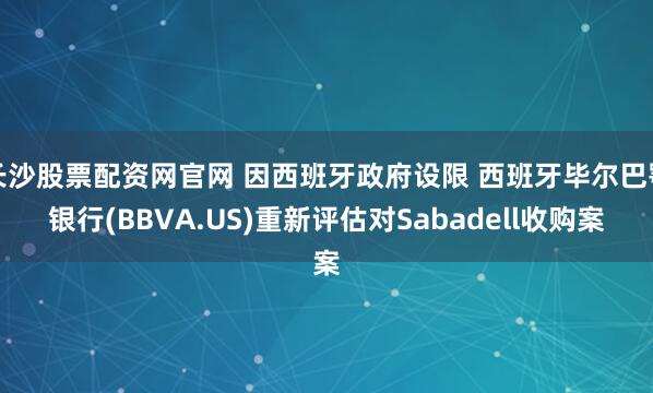 长沙股票配资网官网 因西班牙政府设限 西班牙毕尔巴鄂银行(BBVA.US)重新评估对Sabadell收购案
