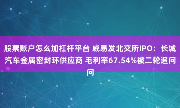 股票账户怎么加杠杆平台 威易发北交所IPO：长城汽车金属密封环供应商 毛利率67.54%被二轮追问