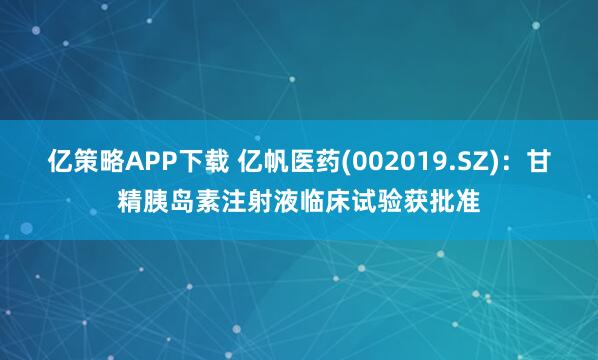 亿策略APP下载 亿帆医药(002019.SZ)：甘精胰岛素注射液临床试验获批准
