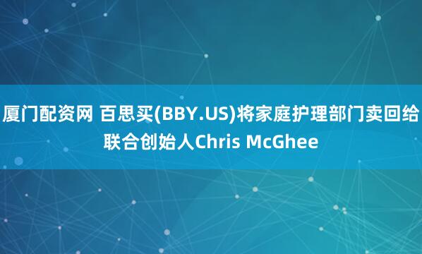 厦门配资网 百思买(BBY.US)将家庭护理部门卖回给联合创始人Chris McGhee