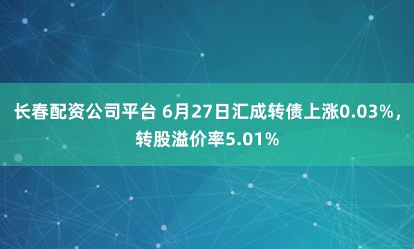 长春配资公司平台 6月27日汇成转债上涨0.03%，转股溢价率5.01%