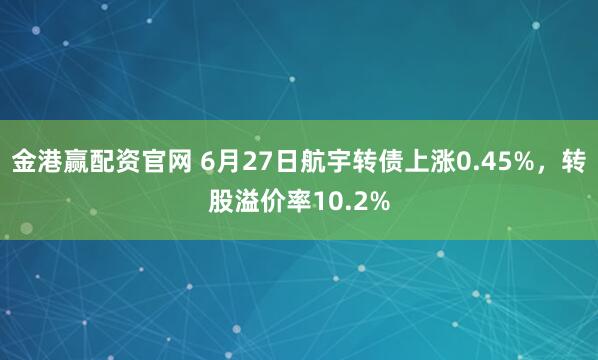 金港赢配资官网 6月27日航宇转债上涨0.45%，转股溢价率10.2%