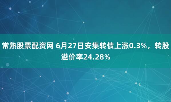 常熟股票配资网 6月27日安集转债上涨0.3%，转股溢价率24.28%