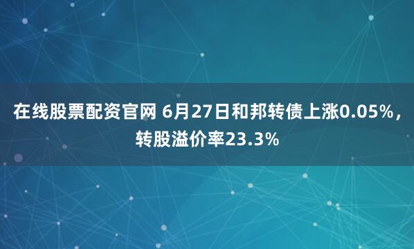 在线股票配资官网 6月27日和邦转债上涨0.05%，转股溢价率23.3%