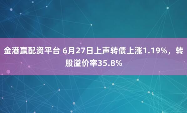 金港赢配资平台 6月27日上声转债上涨1.19%，转股溢价率35.8%