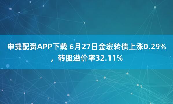 申捷配资APP下载 6月27日金宏转债上涨0.29%，转股溢价率32.11%