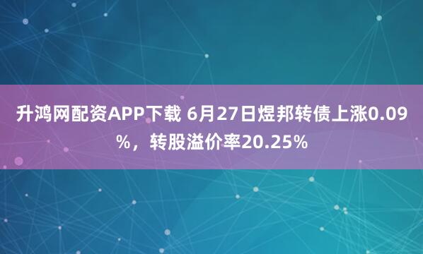 升鸿网配资APP下载 6月27日煜邦转债上涨0.09%，转股溢价率20.25%