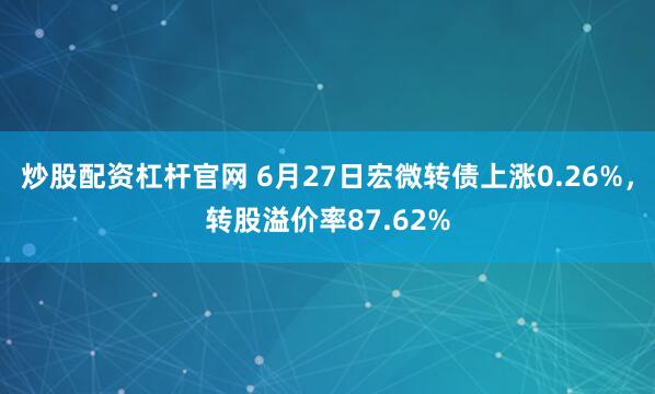 炒股配资杠杆官网 6月27日宏微转债上涨0.26%，转股溢价率87.62%