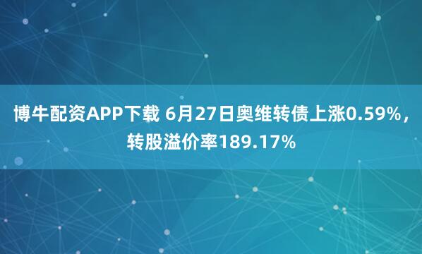 博牛配资APP下载 6月27日奥维转债上涨0.59%，转股溢价率189.17%