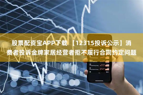 股票配资宝APP下载 【12315投诉公示】消费者投诉金牌家居经营者拒不履行合同约定问题