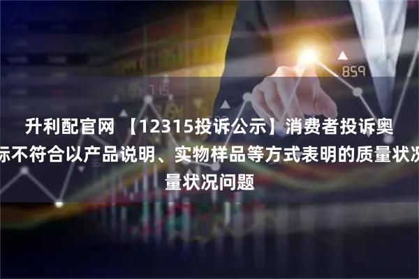 升利配官网 【12315投诉公示】消费者投诉奥康国际不符合以产品说明、实物样品等方式表明的质量状况问题
